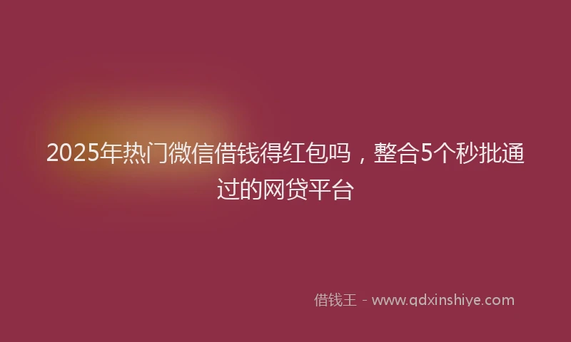 2025年热门微信借钱得红包吗，整合5个秒批通过的网贷平台