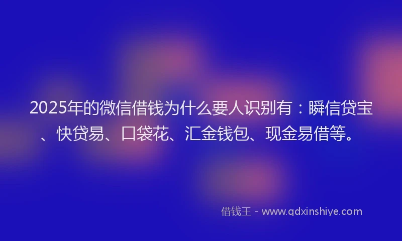 2025年的微信借钱为什么要人识别有：瞬信贷宝、快贷易、口袋花、汇金钱包、现金易借等。