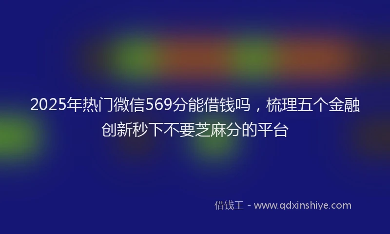 2025年热门微信569分能借钱吗，梳理五个金融创新秒下不要芝麻分的平台