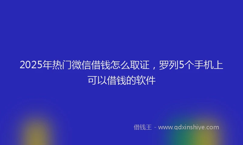 2025年热门微信借钱怎么取证，罗列5个手机上可以借钱的软件