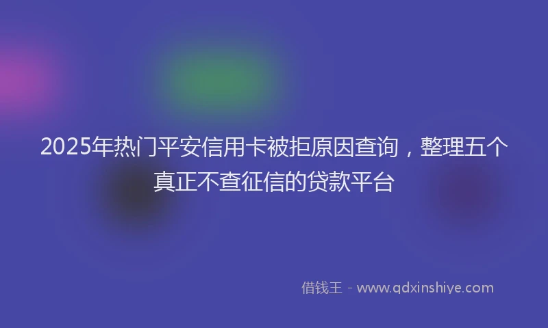 2025年热门平安信用卡被拒原因查询，整理五个真正不查征信的贷款平台
