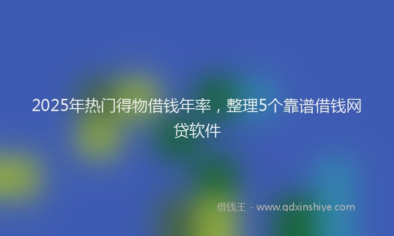 2025年热门得物借钱年率，整理5个靠谱借钱网贷软件