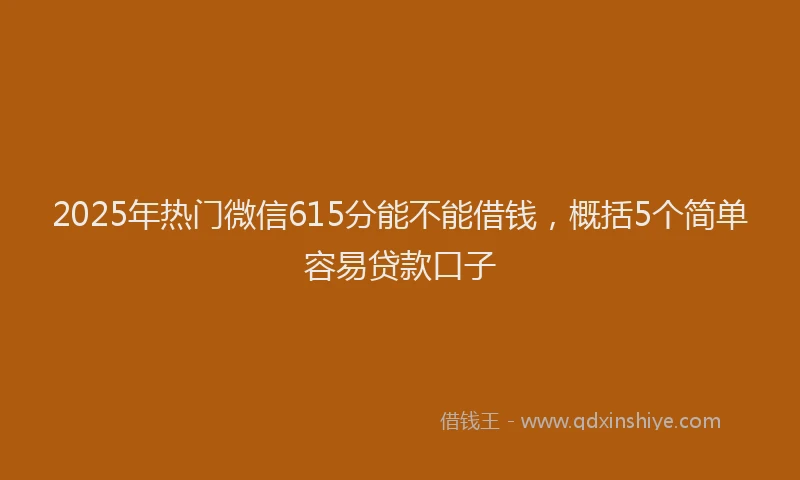 2025年热门微信615分能不能借钱，概括5个简单容易贷款口子