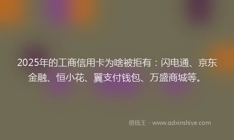 2025年的工商信用卡为啥被拒有：闪电通、京东金融、恒小花、翼支付钱包、万盛商城等。