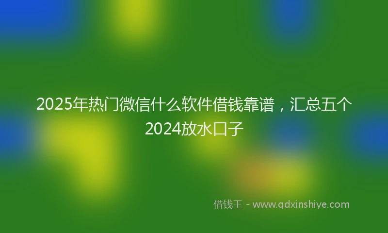 2025年热门微信什么软件借钱靠谱，汇总五个2024放水口子