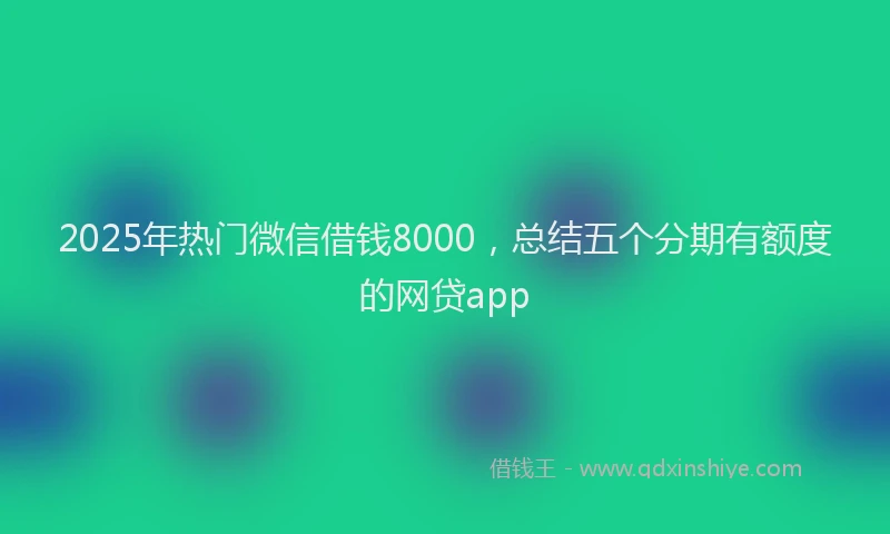 2025年热门微信借钱8000，总结五个分期有额度的网贷app