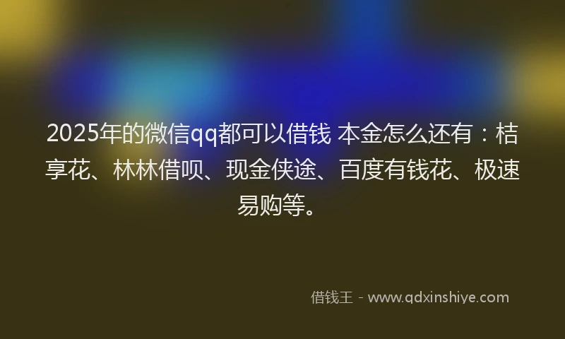 2025年的微信qq都可以借钱 本金怎么还有：桔享花、林林借呗、现金侠途、百度有钱花、极速易购等。