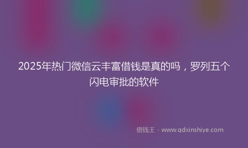2025年热门微信云丰富借钱是真的吗，罗列五个闪电审批的软件