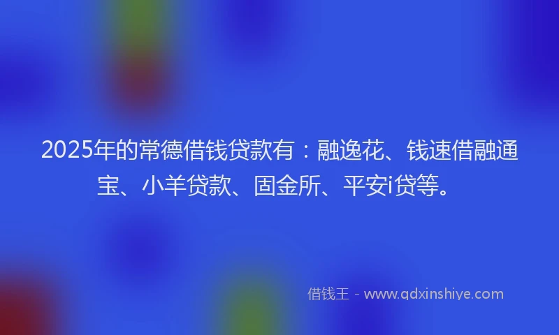 2025年的常德借钱贷款有：融逸花、钱速借融通宝、小羊贷款、固金所、平安i贷等。