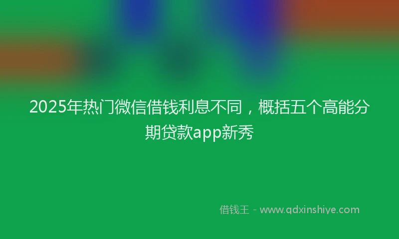 2025年热门微信借钱利息不同，概括五个高能分期贷款app新秀