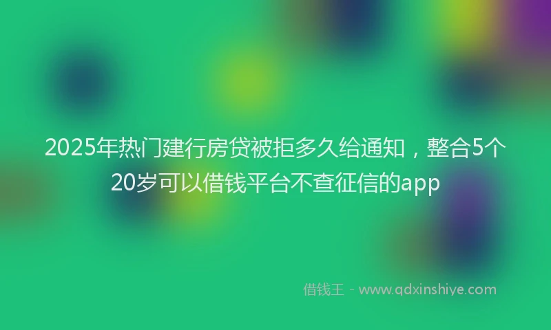 2025年热门建行房贷被拒多久给通知，整合5个20岁可以借钱平台不查征信的app