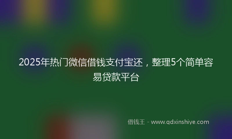 2025年热门微信借钱支付宝还，整理5个简单容易贷款平台
