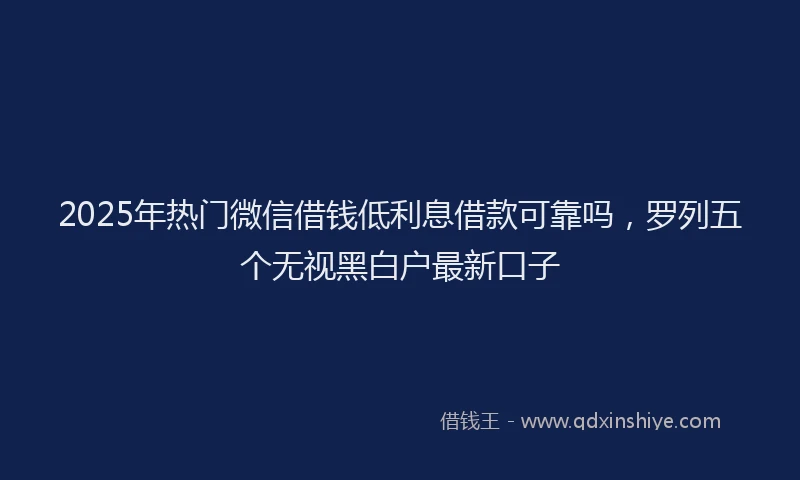 2025年热门微信借钱低利息借款可靠吗，罗列五个无视黑白户最新口子
