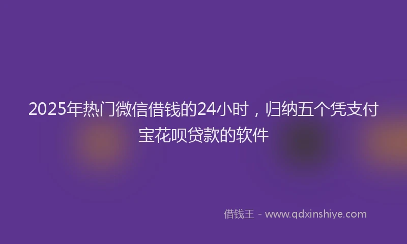 2025年热门微信借钱的24小时，归纳五个凭支付宝花呗贷款的软件