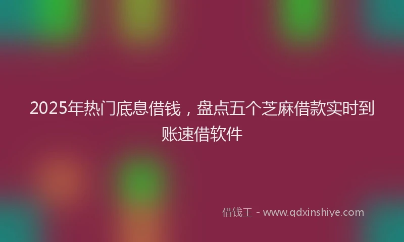 2025年热门底息借钱，盘点五个芝麻借款实时到账速借软件