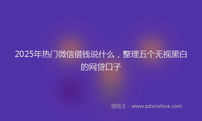 2025年热门微信借钱说什么，整理五个无视黑白的网贷口子