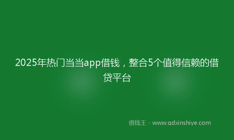 2025年热门当当app借钱，整合5个值得信赖的借贷平台