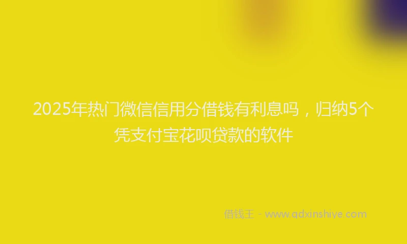 2025年热门微信信用分借钱有利息吗，归纳5个凭支付宝花呗贷款的软件