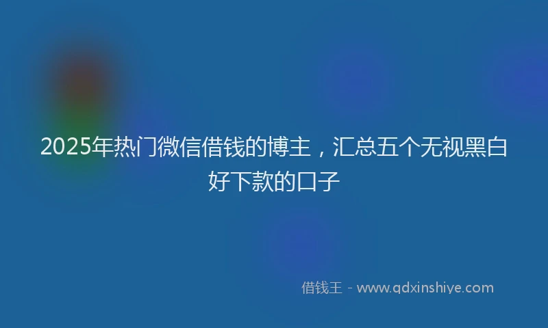 2025年热门微信借钱的博主，汇总五个无视黑白好下款的口子