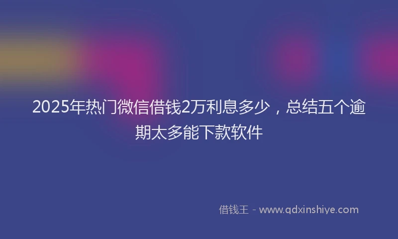 2025年热门微信借钱2万利息多少，总结五个逾期太多能下款软件