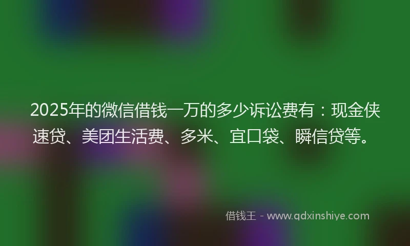 2025年的微信借钱一万的多少诉讼费有：现金侠速贷、美团生活费、多米、宜口袋、瞬信贷等。
