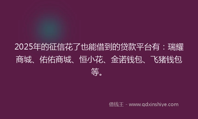 2025年的征信花了也能借到的贷款平台有：瑞耀商城、佑佑商城、恒小花、金诺钱包、飞猪钱包等。