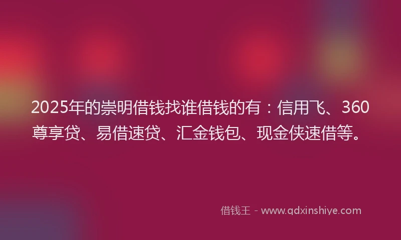 2025年的崇明借钱找谁借钱的有：信用飞、360尊享贷、易借速贷、汇金钱包、现金侠速借等。