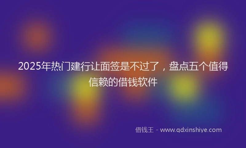 2025年热门建行让面签是不过了，盘点五个值得信赖的借钱软件