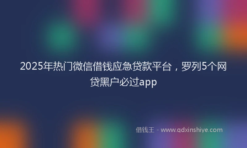 2025年热门微信借钱应急贷款平台，罗列5个网贷黑户必过app