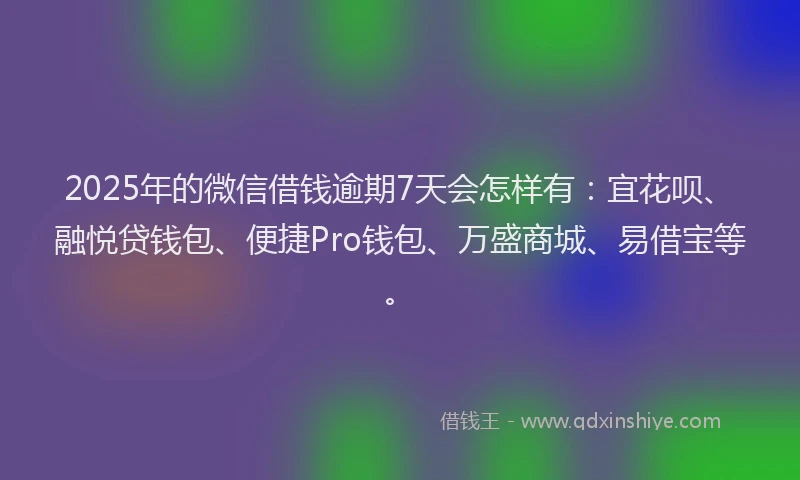 2025年的微信借钱逾期7天会怎样有：宜花呗、融悦贷钱包、便捷Pro钱包、万盛商城、易借宝等。