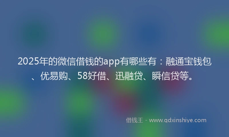 2025年的微信借钱的app有哪些有：融通宝钱包、优易购、58好借、迅融贷、瞬信贷等。
