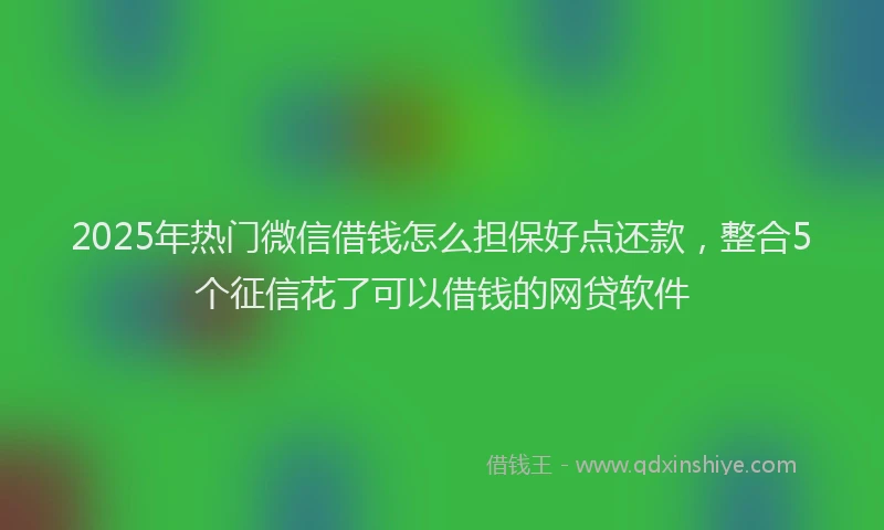 2025年热门微信借钱怎么担保好点还款，整合5个征信花了可以借钱的网贷软件