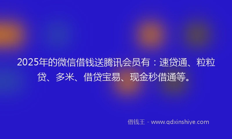 2025年的微信借钱送腾讯会员有：速贷通、粒粒贷、多米、借贷宝易、现金秒借通等。