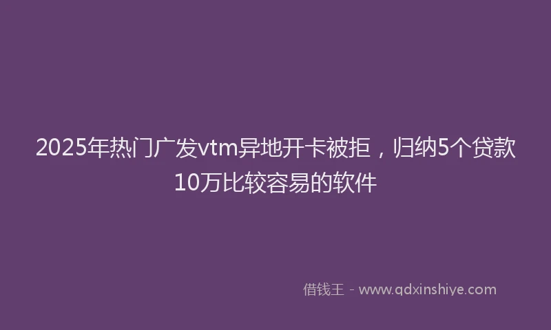 2025年热门广发vtm异地开卡被拒，归纳5个贷款10万比较容易的软件