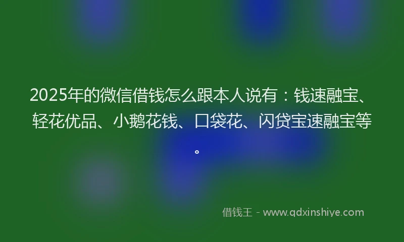 2025年的微信借钱怎么跟本人说有:钱速融宝、轻花优品、小鹅花钱、口袋花、闪贷宝速融宝等。