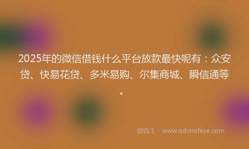 2025年的微信借钱什么平台放款最快呢有：众安贷、快易花贷、多米易购、尔集商城、瞬信通等。