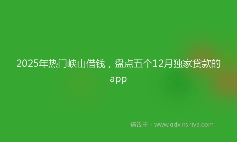 2025年热门峡山借钱，盘点五个12月独家贷款的app