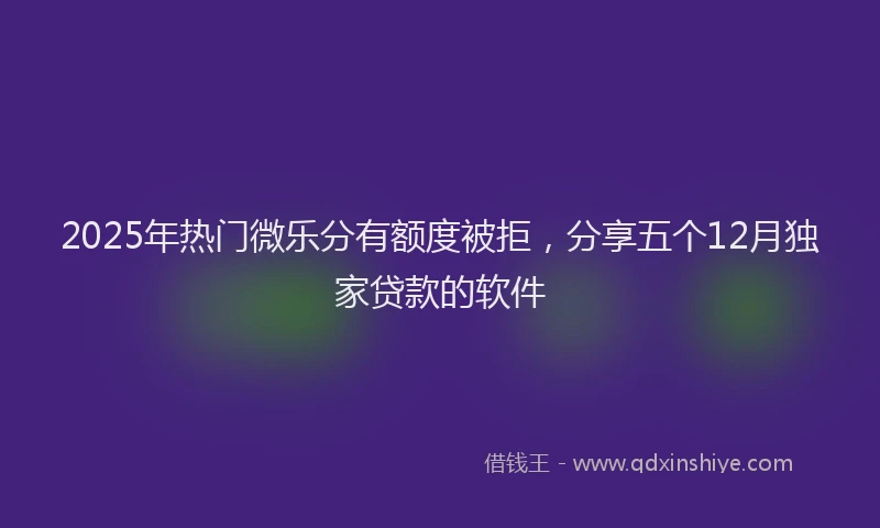 2025年热门微乐分有额度被拒，分享五个12月独家贷款的软件