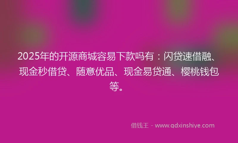 2025年的开源商城容易下款吗有：闪贷速借融、现金秒借贷、随意优品、现金易贷通、樱桃钱包等。