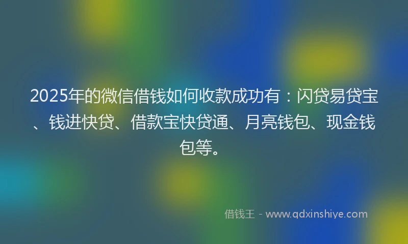 2025年的微信借钱如何收款成功有：闪贷易贷宝、钱进快贷、借款宝快贷通、月亮钱包、现金钱包等。