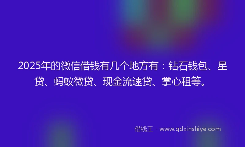 2025年的微信借钱有几个地方有：钻石钱包、星贷、蚂蚁微贷、现金流速贷、掌心租等。
