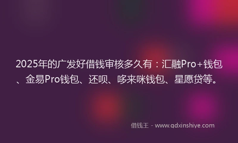 2025年的广发好借钱审核多久有：汇融Pro+钱包、金易Pro钱包、还呗、哆来咪钱包、星愿贷等。