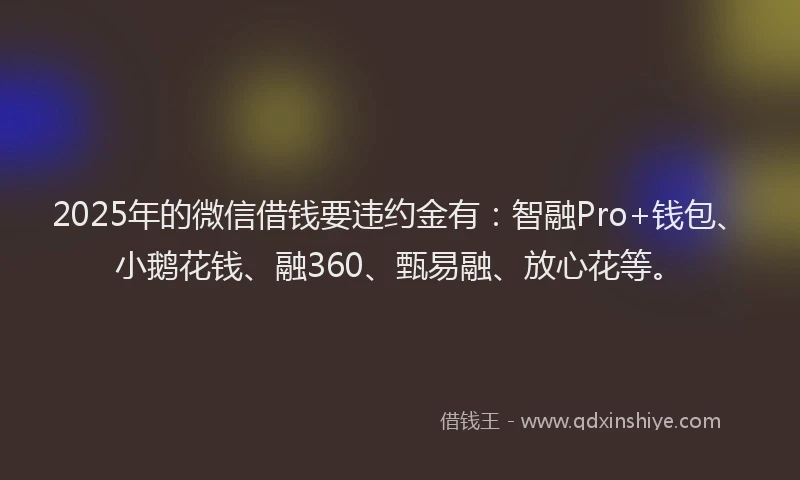 2025年的微信借钱要违约金有：智融Pro+钱包、小鹅花钱、融360、甄易融、放心花等。