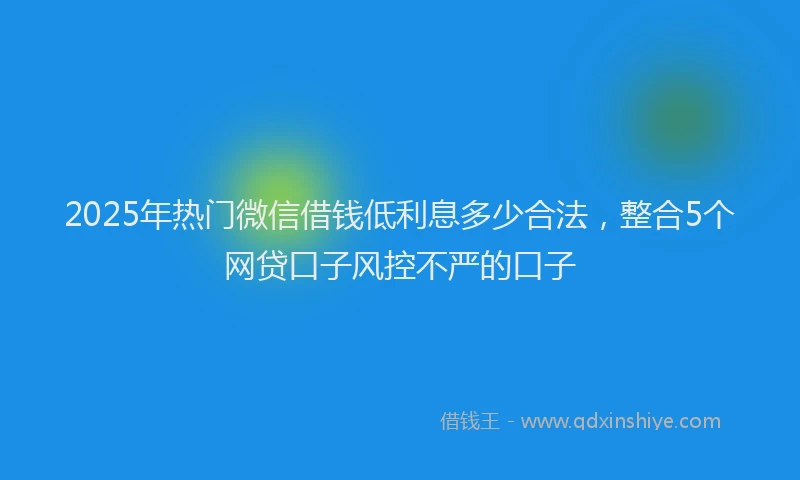 2025年热门微信借钱低利息多少合法，整合5个网贷口子风控不严的口子