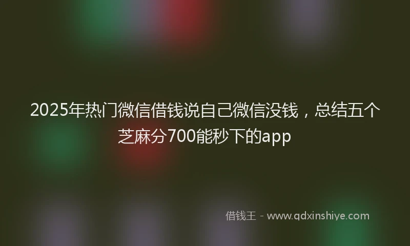 2025年热门微信借钱说自己微信没钱，总结五个芝麻分700能秒下的app