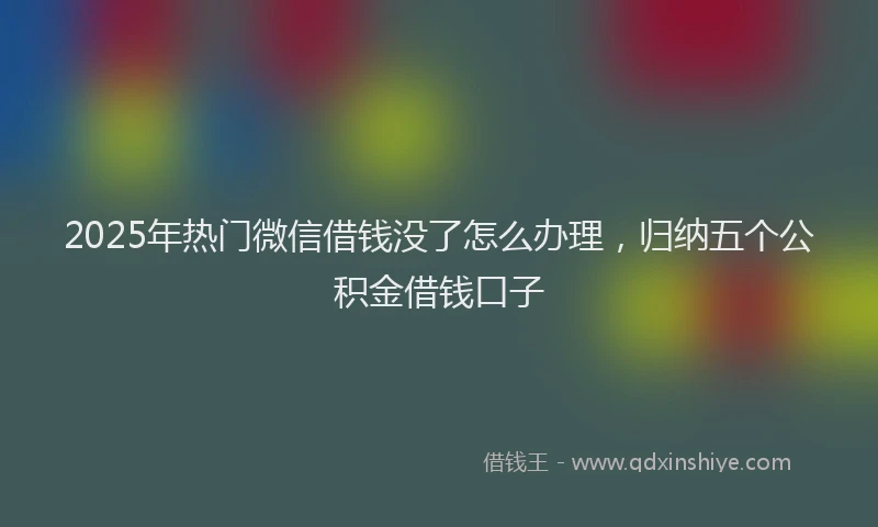 2025年热门微信借钱没了怎么办理，归纳五个公积金借钱口子