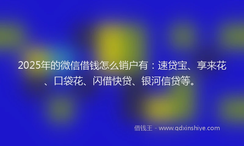 2025年的微信借钱怎么销户有:速贷宝、享来花、口袋花、闪借快贷、银河信贷等。