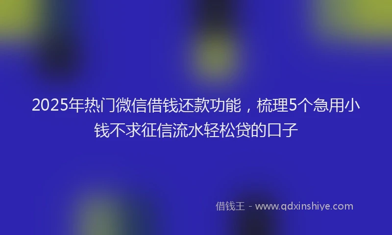 2025年热门微信借钱还款功能，梳理5个急用小钱不求征信流水轻松贷的口子