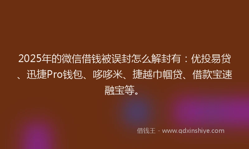 2025年的微信借钱被误封怎么解封有：优投易贷、迅捷Pro钱包、哆哆米、捷越巾帼贷、借款宝速融宝等。