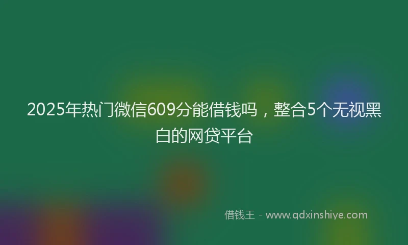 2025年热门微信609分能借钱吗，整合5个无视黑白的网贷平台